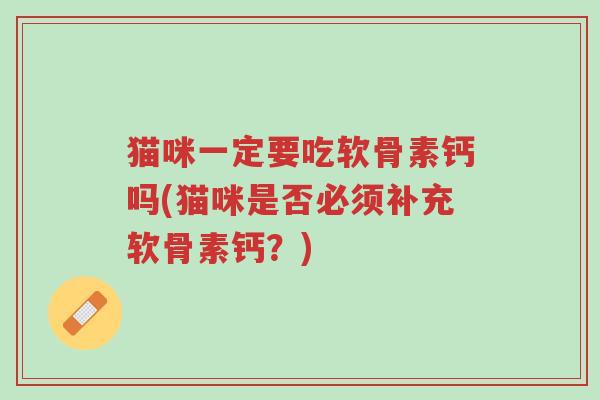 猫咪一定要吃软骨素钙吗(猫咪是否必须补充软骨素钙?)-第1张图片-超越 猫咪一定要吃软骨素钙吗(猫咪是否必须补充软骨素钙?)-第1张图片-超越