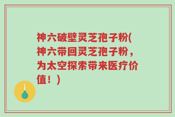神六破壁灵芝孢子粉(神六带回灵芝孢子粉,为太空探索带来医疗价值!)-第1张图片-超越 神六破壁灵芝孢子粉(神六带回灵芝孢子粉,为太空探索带来医疗价值!)-第1张图片-超越