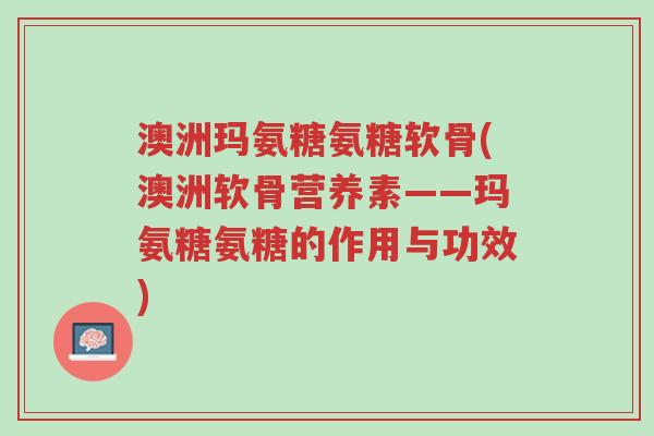 澳洲玛氨糖氨糖软骨(澳洲软骨营养素——玛氨糖氨糖的作用与功效)-第1张图片-超越 澳洲玛氨糖氨糖软骨(澳洲软骨营养素——玛氨糖氨糖的作用与功效)-第1张图片-超越