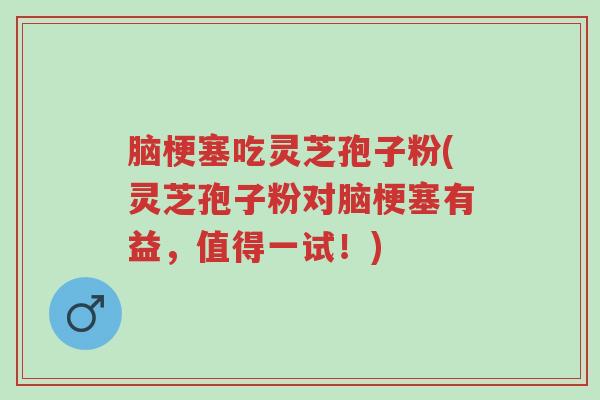 脑梗塞吃灵芝孢子粉(灵芝孢子粉对脑梗塞有益,值得一试!)-第1张图片-超越 脑梗塞吃灵芝孢子粉(灵芝孢子粉对脑梗塞有益,值得一试!)-第1张图片-超越