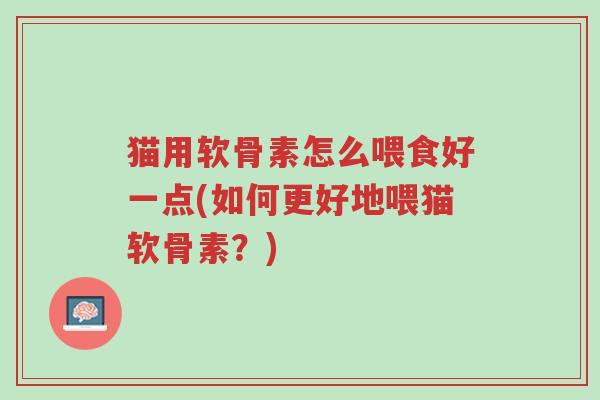 猫用软骨素怎么喂食好一点(如何更好地喂猫软骨素？)-第1张图片-超越