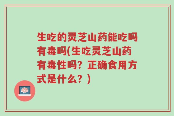 生吃的灵芝山药能吃吗有毒吗(生吃灵芝山药有毒性吗?正确食用方式是什么?)-第1张图片-超越 生吃的灵芝山药能吃吗有毒吗(生吃灵芝山药有毒性吗?正确食用方式是什么?)-第1张图片-超越