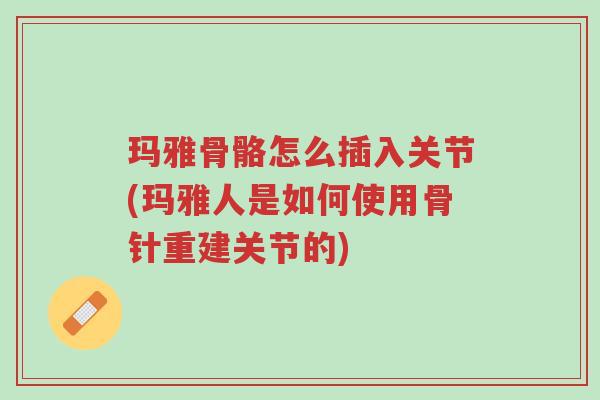 玛雅骨骼怎么插入关节(玛雅人是如何使用骨针重建关节的)-第1张图片-超越 玛雅骨骼怎么插入关节(玛雅人是如何使用骨针重建关节的)-第1张图片-超越