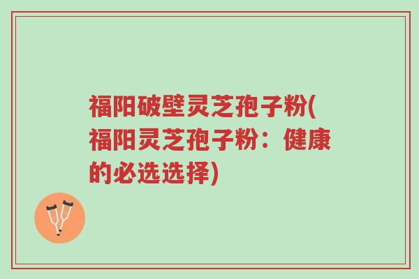 福阳破壁灵芝孢子粉(福阳灵芝孢子粉:健康的必选选择)-第1张图片-超越 福阳破壁灵芝孢子粉(福阳灵芝孢子粉:健康的必选选择)-第1张图片-超越