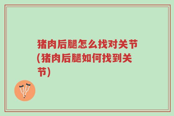 猪肉后腿怎么找对关节(猪肉后腿如何找到关节)-第1张图片-超越 猪肉后腿怎么找对关节(猪肉后腿如何找到关节)-第1张图片-超越