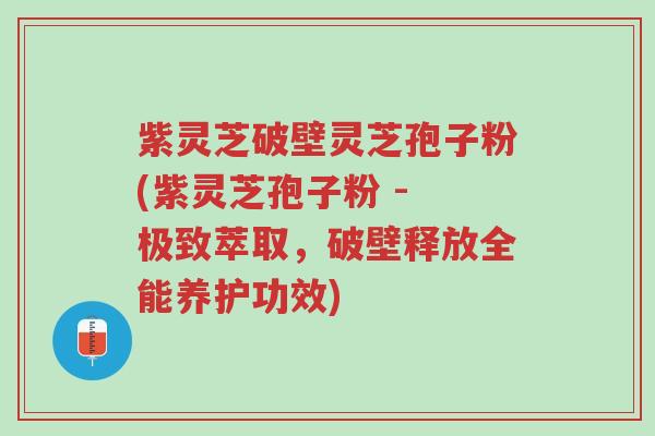 紫灵芝破壁灵芝孢子粉(紫灵芝孢子粉 - 极致萃取,破壁释放全能养护功效)-第1张图片-超越 紫灵芝破壁灵芝孢子粉(紫灵芝孢子粉 - 极致萃取,破壁释放全能养护功效)-第1张图片-超越