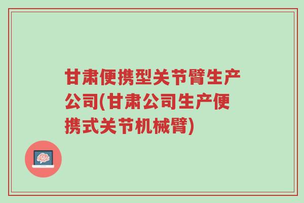 甘肃便携型关节臂生产公司(甘肃公司生产便携式关节机械臂)-第1张图片-超越