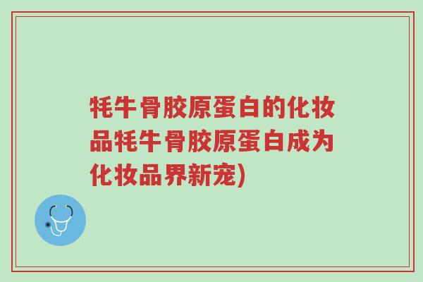 牦牛骨胶原蛋白的化妆品牦牛骨胶原蛋白成为化妆品界新宠)-第1张图片-超越 牦牛骨胶原蛋白的化妆品牦牛骨胶原蛋白成为化妆品界新宠)-第1张图片-超越