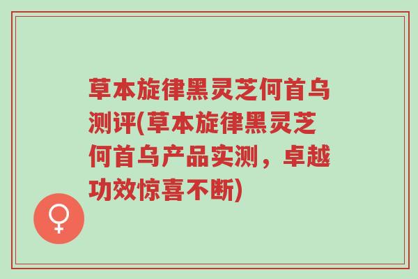 草本旋律黑灵芝何首乌测评(草本旋律黑灵芝何首乌产品实测,卓越功效惊喜不断)-第1张图片-超越 草本旋律黑灵芝何首乌测评(草本旋律黑灵芝何首乌产品实测,卓越功效惊喜不断)-第1张图片-超越