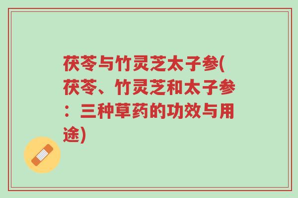 茯苓与竹灵芝太子参(茯苓、竹灵芝和太子参:三种草药的功效与用途)-第1张图片-超越 茯苓与竹灵芝太子参(茯苓、竹灵芝和太子参:三种草药的功效与用途)-第1张图片-超越
