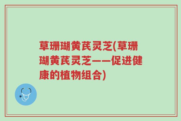 草珊瑚黄芪灵芝(草珊瑚黄芪灵芝——促进健康的植物组合)-第1张图片-超越 草珊瑚黄芪灵芝(草珊瑚黄芪灵芝——促进健康的植物组合)-第1张图片-超越