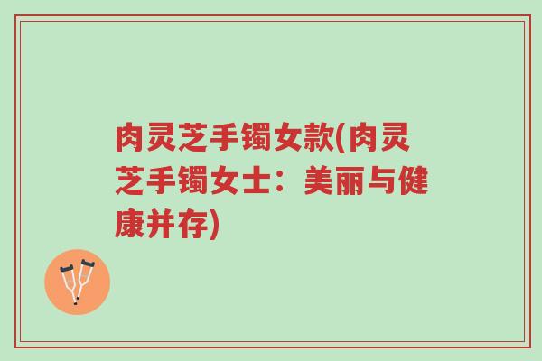 肉灵芝手镯女款(肉灵芝手镯女士:美丽与健康并存)-第1张图片-超越 肉灵芝手镯女款(肉灵芝手镯女士:美丽与健康并存)-第1张图片-超越