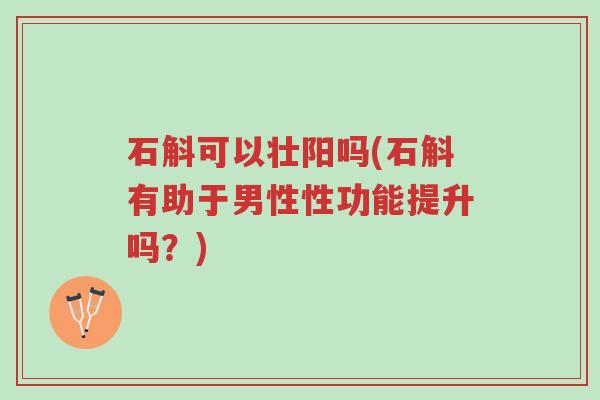 石斛可以壮阳吗(石斛有助于男性性功能提升吗?)-第1张图片-超越 石斛可以壮阳吗(石斛有助于男性性功能提升吗?)-第1张图片-超越