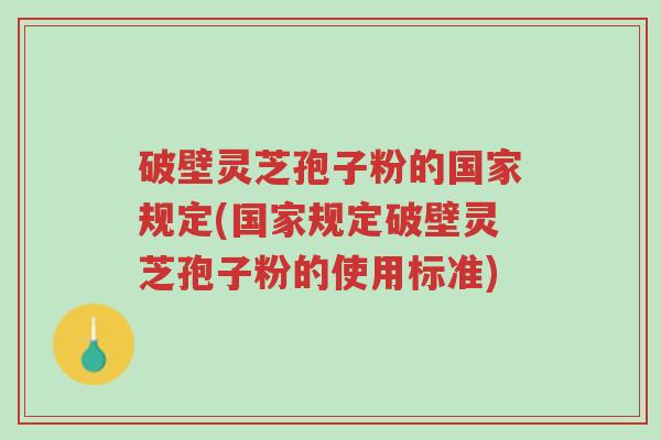 破壁灵芝孢子粉的国家规定(国家规定破壁灵芝孢子粉的使用标准)-第1张图片-超越 破壁灵芝孢子粉的国家规定(国家规定破壁灵芝孢子粉的使用标准)-第1张图片-超越