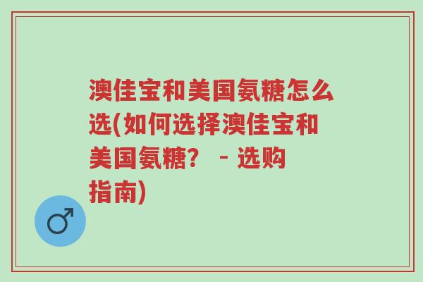 澳佳宝和美国氨糖怎么选(如何选择澳佳宝和美国氨糖? - 选购指南)-第1张图片-超越 澳佳宝和美国氨糖怎么选(如何选择澳佳宝和美国氨糖? - 选购指南)-第1张图片-超越