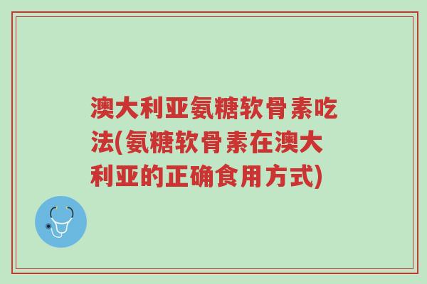 澳大利亚氨糖软骨素吃法(氨糖软骨素在澳大利亚的正确食用方式)-第1张图片-超越 澳大利亚氨糖软骨素吃法(氨糖软骨素在澳大利亚的正确食用方式)-第1张图片-超越