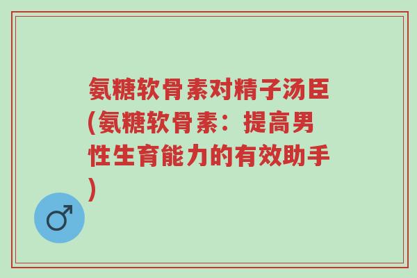 氨糖软骨素对精子汤臣(氨糖软骨素:提高男性生育能力的有效助手)-第1张图片-超越 氨糖软骨素对精子汤臣(氨糖软骨素:提高男性生育能力的有效助手)-第1张图片-超越