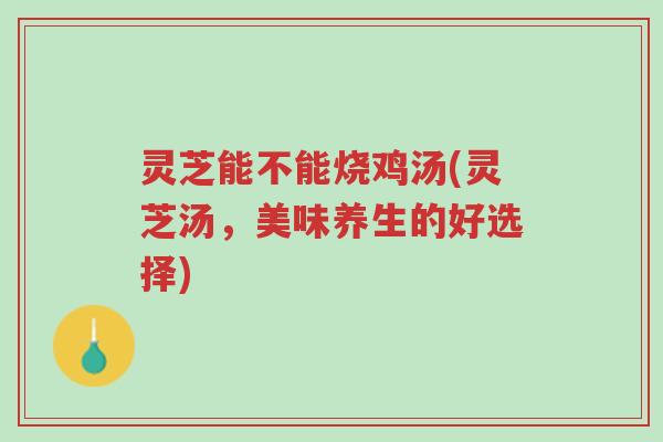 灵芝能不能烧鸡汤(灵芝汤,美味养生的好选择)-第1张图片-超越 灵芝能不能烧鸡汤(灵芝汤,美味养生的好选择)-第1张图片-超越