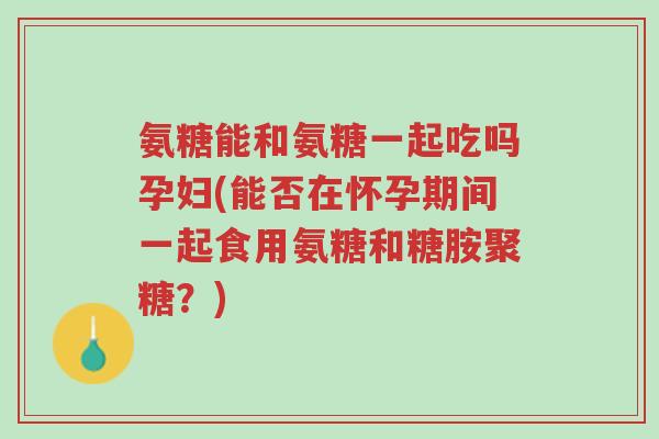 氨糖能和氨糖一起吃吗孕妇(能否在怀孕期间一起食用氨糖和糖胺聚糖?)-第1张图片-超越 氨糖能和氨糖一起吃吗孕妇(能否在怀孕期间一起食用氨糖和糖胺聚糖?)-第1张图片-超越