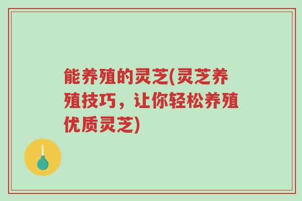 能养殖的灵芝(灵芝养殖技巧,让你轻松养殖优质灵芝)-第1张图片-超越 能养殖的灵芝(灵芝养殖技巧,让你轻松养殖优质灵芝)-第1张图片-超越