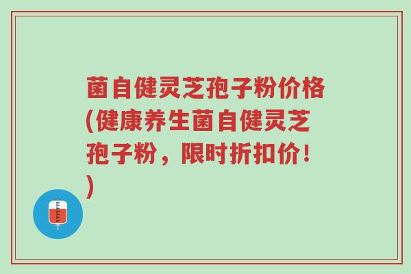 菌自健灵芝孢子粉价格(健康养生菌自健灵芝孢子粉,限时折扣价!)-第1张图片-超越 菌自健灵芝孢子粉价格(健康养生菌自健灵芝孢子粉,限时折扣价!)-第1张图片-超越