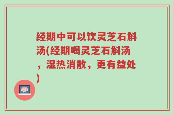 经期中可以饮灵芝石斛汤(经期喝灵芝石斛汤,湿热消散,更有益处)-第1张图片-超越 经期中可以饮灵芝石斛汤(经期喝灵芝石斛汤,湿热消散,更有益处)-第1张图片-超越