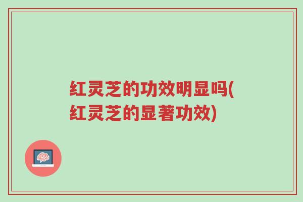 红灵芝的功效明显吗(红灵芝的显著功效)-第1张图片-超越 红灵芝的功效明显吗(红灵芝的显著功效)-第1张图片-超越