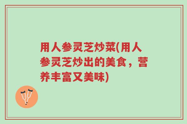 用人参灵芝炒菜(用人参灵芝炒出的美食,营养丰富又美味)-第1张图片-超越 用人参灵芝炒菜(用人参灵芝炒出的美食,营养丰富又美味)-第1张图片-超越