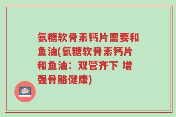 氨糖软骨素钙片需要和鱼油(氨糖软骨素钙片和鱼油：双管齐下 增强骨骼健康)-第1张图片-超越