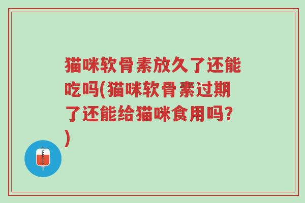 猫咪软骨素放久了还能吃吗(猫咪软骨素过期了还能给猫咪食用吗?)-第1张图片-超越 猫咪软骨素放久了还能吃吗(猫咪软骨素过期了还能给猫咪食用吗?)-第1张图片-超越