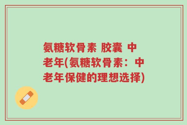 氨糖软骨素 胶囊 中老年(氨糖软骨素:中老年保健的理想选择)-第1张图片-超越 氨糖软骨素 胶囊 中老年(氨糖软骨素:中老年保健的理想选择)-第1张图片-超越