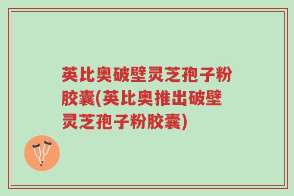 英比奥破壁灵芝孢子粉胶囊(英比奥推出破壁灵芝孢子粉胶囊)-第1张图片-超越 英比奥破壁灵芝孢子粉胶囊(英比奥推出破壁灵芝孢子粉胶囊)-第1张图片-超越