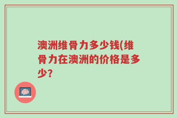 澳洲维骨力多少钱(维骨力在澳洲的价格是多少？-第1张图片-超越