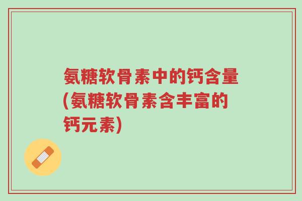氨糖软骨素中的钙含量(氨糖软骨素含丰富的钙元素)-第1张图片-超越 氨糖软骨素中的钙含量(氨糖软骨素含丰富的钙元素)-第1张图片-超越