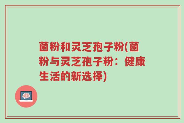 菌粉和灵芝孢子粉(菌粉与灵芝孢子粉:健康生活的新选择)-第1张图片-超越 菌粉和灵芝孢子粉(菌粉与灵芝孢子粉:健康生活的新选择)-第1张图片-超越