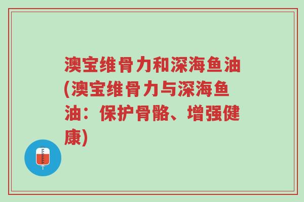 澳宝维骨力和深海鱼油(澳宝维骨力与深海鱼油:保护骨骼、增强健康)-第1张图片-超越 澳宝维骨力和深海鱼油(澳宝维骨力与深海鱼油:保护骨骼、增强健康)-第1张图片-超越