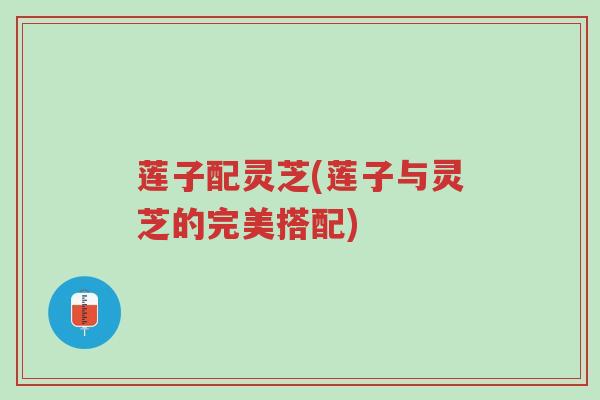 莲子配灵芝(莲子与灵芝的完美搭配)-第1张图片-超越 莲子配灵芝(莲子与灵芝的完美搭配)-第1张图片-超越
