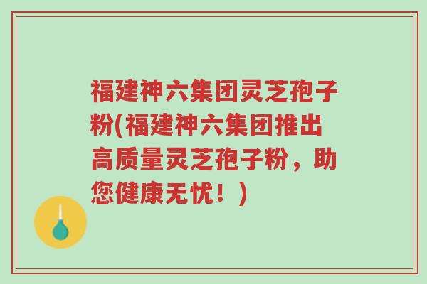 福建神六集团灵芝孢子粉(福建神六集团推出高质量灵芝孢子粉,助您健康无忧!)-第1张图片-超越 福建神六集团灵芝孢子粉(福建神六集团推出高质量灵芝孢子粉,助您健康无忧!)-第1张图片-超越