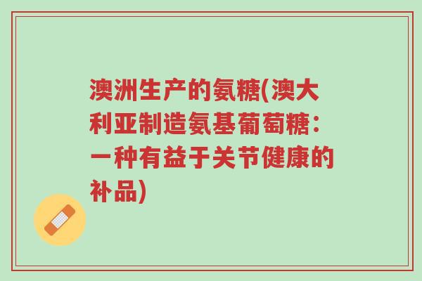 澳洲生产的氨糖(澳大利亚制造氨基葡萄糖:一种有益于关节健康的补品)-第1张图片-超越 澳洲生产的氨糖(澳大利亚制造氨基葡萄糖:一种有益于关节健康的补品)-第1张图片-超越