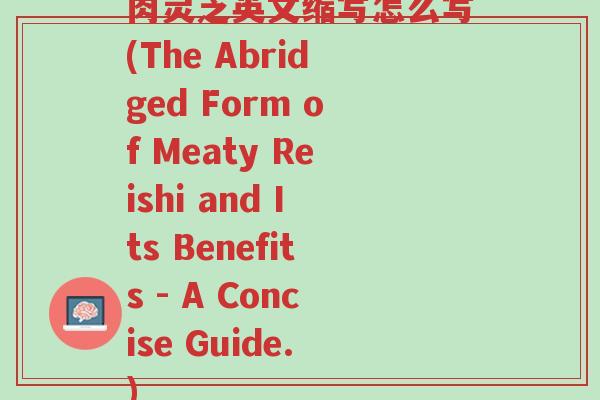 肉灵芝英文缩写怎么写(The Abridged Form of Meaty Reishi and Its Benefits - A Concise Guide.)-第1张图片-超越 肉灵芝英文缩写怎么写(The Abridged Form of Meaty Reishi and Its Benefits - A Concise Guide.)-第1张图片-超越