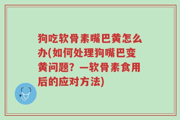 狗吃软骨素嘴巴黄怎么办(如何处理狗嘴巴变黄问题？—软骨素食用后的应对方法)-第1张图片-超越