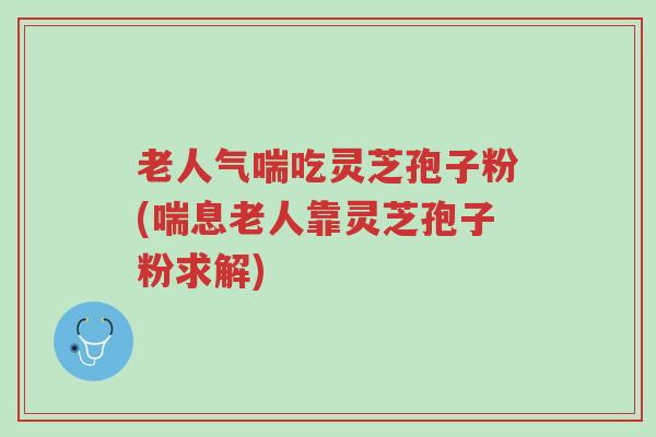 老人气喘吃灵芝孢子粉(喘息老人靠灵芝孢子粉求解)-第1张图片-超越 老人气喘吃灵芝孢子粉(喘息老人靠灵芝孢子粉求解)-第1张图片-超越