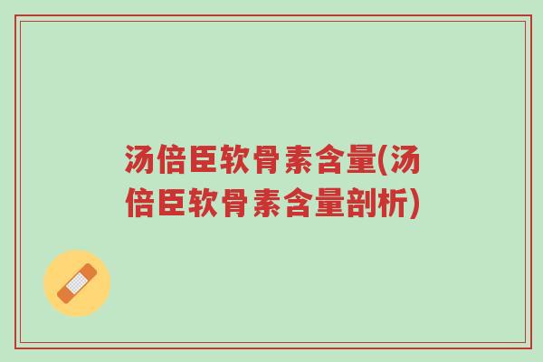 汤倍臣软骨素含量(汤倍臣软骨素含量剖析)-第1张图片-超越