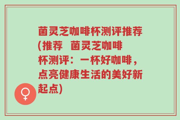菌灵芝咖啡杯测评推荐(推荐 菌灵芝咖啡杯测评:一杯好咖啡,点亮健康生活的美好新起点)-第1张图片-超越 菌灵芝咖啡杯测评推荐(推荐 菌灵芝咖啡杯测评:一杯好咖啡,点亮健康生活的美好新起点)-第1张图片-超越
