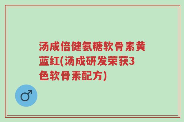 汤成倍健氨糖软骨素黄蓝红(汤成研发荣获3色软骨素配方)-第1张图片-超越 汤成倍健氨糖软骨素黄蓝红(汤成研发荣获3色软骨素配方)-第1张图片-超越
