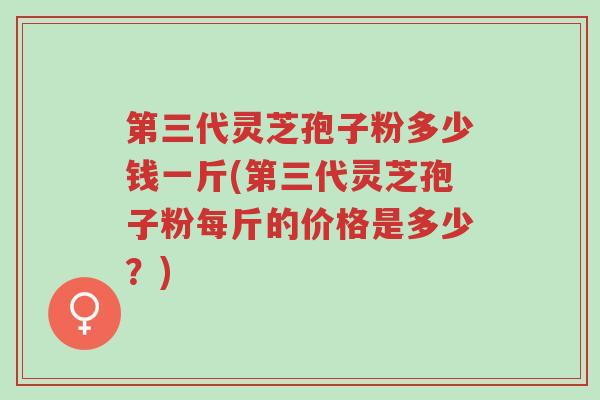第三代灵芝孢子粉多少钱一斤(第三代灵芝孢子粉每斤的价格是多少?)-第1张图片-超越 第三代灵芝孢子粉多少钱一斤(第三代灵芝孢子粉每斤的价格是多少?)-第1张图片-超越