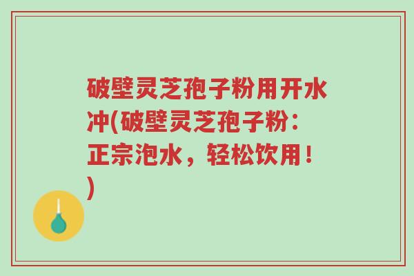 破壁灵芝孢子粉用开水冲(破壁灵芝孢子粉：正宗泡水，轻松饮用！)-第1张图片-超越