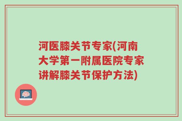 河医膝关节专家(河南大学第一附属医院专家讲解膝关节保护方法)-第1张图片-超越