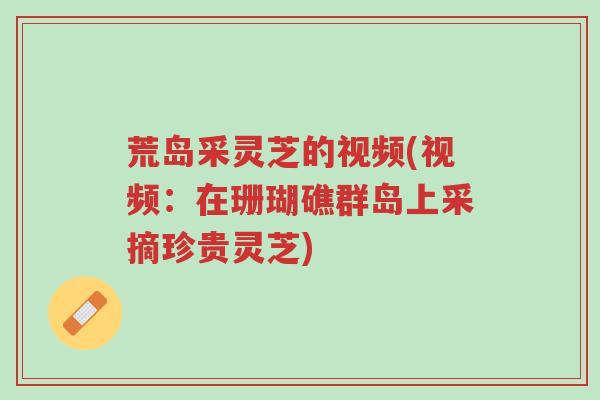 荒岛采灵芝的视频(视频:在珊瑚礁群岛上采摘珍贵灵芝)-第1张图片-超越 荒岛采灵芝的视频(视频:在珊瑚礁群岛上采摘珍贵灵芝)-第1张图片-超越
