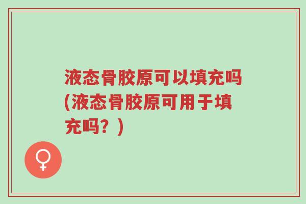 液态骨胶原可以填充吗(液态骨胶原可用于填充吗？)-第1张图片-超越